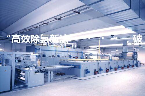 “高效除氨新法，破解氨氮廢水超標(biāo)難題”